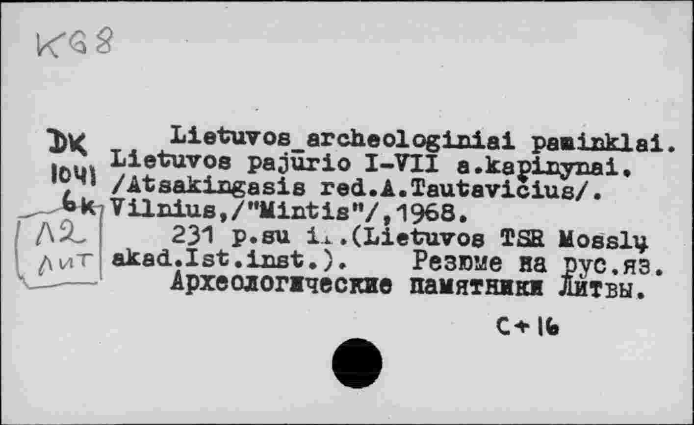 ﻿1>К Lietuvos_archeologiniai paninklai.
Lietuvos pajürio I-VII a.kapiuynai.
’, /Atsakingasis red.A.Tautavicius/.
-	Vilnius, / "Mint is "/, 1968.
231 P.su ік.(Lietuvos TSE Mosslv ^ит akad.Ist.inst.). Резюме на рус.яз.
Археологжческие памятники Литвы.